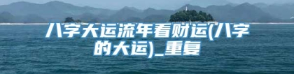 八字大运流年看财运(八字的大运)_重复