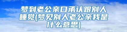 梦到老公亲口承认跟别人睡觉(梦见别人老公亲我是什么意思)