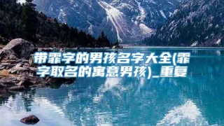 带霏字的男孩名字大全(霏字取名的寓意男孩)_重复