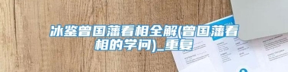 冰鉴曾国藩看相全解(曾国藩看相的学问)_重复