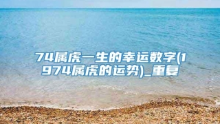 74属虎一生的幸运数字(1974属虎的运势)_重复