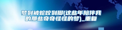 梦到被蛇咬到脚(这些年陪伴我的那些奇奇怪怪的梦)_重复