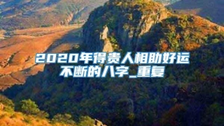 2020年得贵人相助好运不断的八字_重复