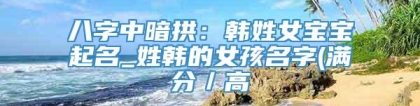 八字中暗拱：韩姓女宝宝起名_姓韩的女孩名字(满分／高