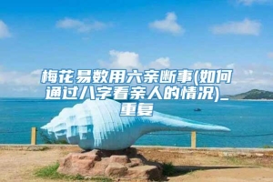 梅花易数用六亲断事(如何通过八字看亲人的情况)_重复