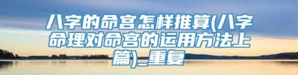 八字的命宫怎样推算(八字命理对命宫的运用方法上篇)_重复