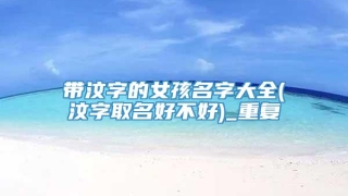 带汶字的女孩名字大全(汶字取名好不好)_重复