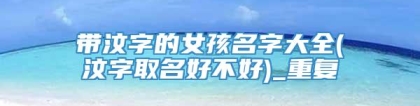 带汶字的女孩名字大全(汶字取名好不好)_重复