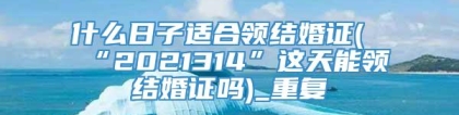 什么日子适合领结婚证(“2021314”这天能领结婚证吗)_重复