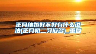正月结婚好不好有什么说法(正月初二习俗多)_重复
