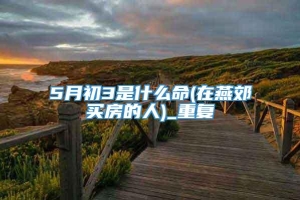 5月初3是什么命(在燕郊买房的人)_重复