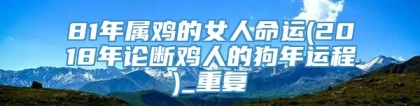 81年属鸡的女人命运(2018年论断鸡人的狗年运程)_重复
