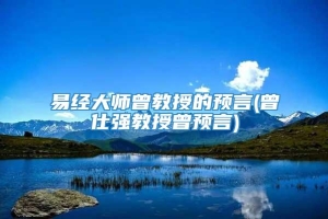 易经大师曾教授的预言(曾仕强教授曾预言)