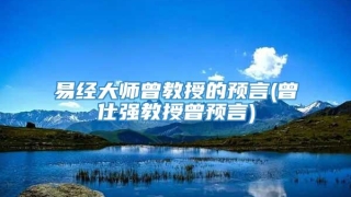 易经大师曾教授的预言(曾仕强教授曾预言)