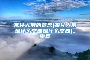 不甘人后的意思(不甘人后是什么意思是什么意思)_重复