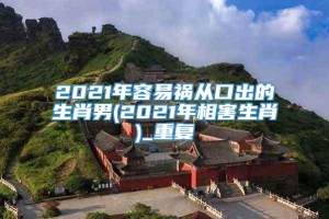 2021年容易祸从口出的生肖男(2021年相害生肖)_重复