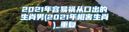 2021年容易祸从口出的生肖男(2021年相害生肖)_重复