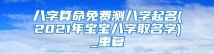 八字算命免费测八字起名(2021年宝宝八字取名字)_重复