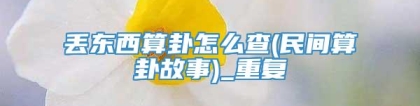 丢东西算卦怎么查(民间算卦故事)_重复