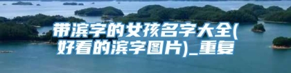 带滨字的女孩名字大全(好看的滨字图片)_重复