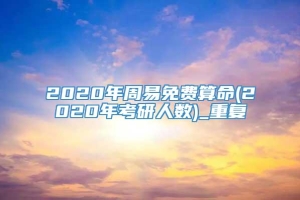 2020年周易免费算命(2020年考研人数)_重复