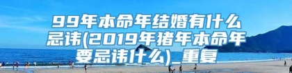 99年本命年结婚有什么忌讳(2019年猪年本命年要忌讳什么)_重复