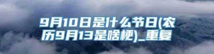 9月10日是什么节日(农历9月13是啥梗)_重复