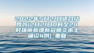 2022年5月21日适合结婚吗(2月21日0时至24时瑞丽新增新冠肺炎本土确诊4例)_重复