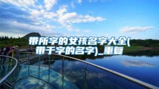 带所字的女孩名字大全(带于字的名字)_重复