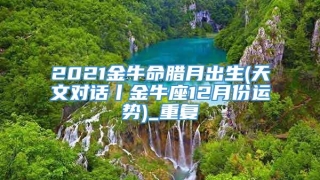 2021金牛命腊月出生(天文对话丨金牛座12月份运势)_重复