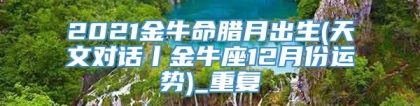 2021金牛命腊月出生(天文对话丨金牛座12月份运势)_重复
