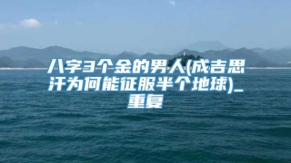 八字3个金的男人(成吉思汗为何能征服半个地球)_重复