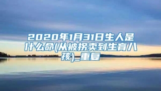 2020年1月31日生人是什么命(从被拐卖到生育八孩)_重复