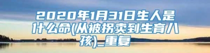 2020年1月31日生人是什么命(从被拐卖到生育八孩)_重复