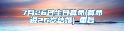 7月26日生日算命(算命说26岁结婚)_重复