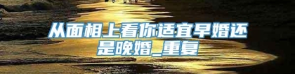 从面相上看你适宜早婚还是晚婚_重复