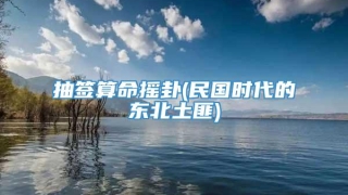 抽签算命摇卦(民国时代的东北土匪)