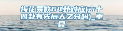 梅花易数64卦对应(六十四卦有先后天之分吗)_重复