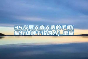 35岁后大富大贵的手相(拥有这种手纹的人)_重复