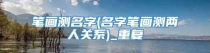 笔画测名字(名字笔画测两人关系)_重复