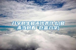 八字财生官杀代表什么(官杀当财看 巨富八字)