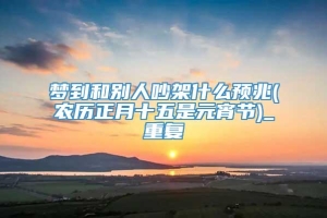 梦到和别人吵架什么预兆(农历正月十五是元宵节)_重复