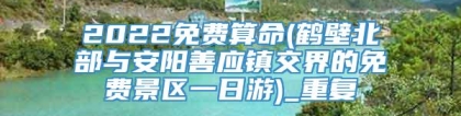 2022免费算命(鹤壁北部与安阳善应镇交界的免费景区一日游)_重复