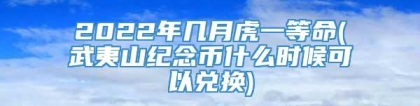 2022年几月虎一等命(武夷山纪念币什么时候可以兑换)