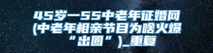 45岁一55中老年征婚网(中老年相亲节目为啥火爆“出圈”)_重复