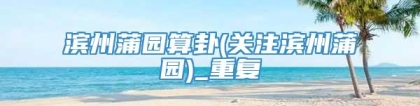 滨州蒲园算卦(关注滨州蒲园)_重复