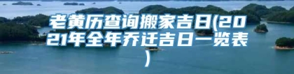 老黄历查询搬家吉日(2021年全年乔迁吉日一览表)