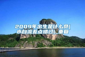 2009年出生是什么命(水自流差点错过)_重复