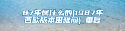 87年属什么的(1987年西欧版本田雅阁)_重复