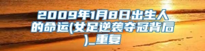 2009年1月8日出生人的命运(女足逆袭夺冠背后)_重复